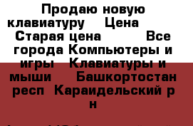 “Продаю новую клавиатуру“ › Цена ­ 500 › Старая цена ­ 750 - Все города Компьютеры и игры » Клавиатуры и мыши   . Башкортостан респ.,Караидельский р-н